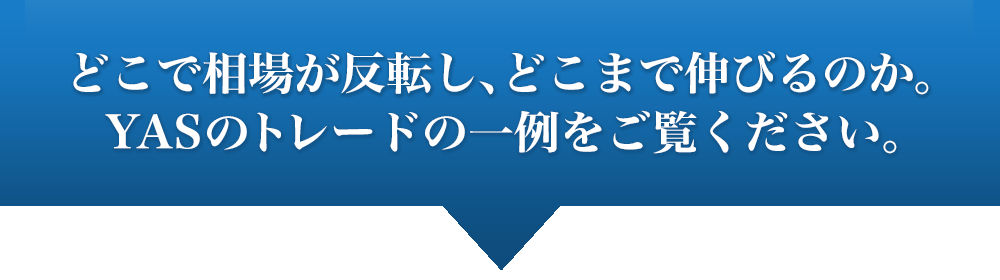 １トレードで30万円、50万円、100万円の成果を出すのは朝飯前。どこで相場が反転し、どこまで伸びるのか。YASのトレードの一例をご覧ください。=